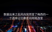 数据出来之后风向突然变了梅西的一个选择让比赛走向彻底改变