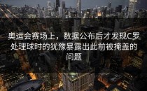 奥运会赛场上，数据公布后才发现C罗处理球时的犹豫暴露出此前被掩盖的问题