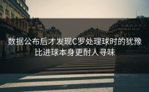 数据公布后才发现C罗处理球时的犹豫比进球本身更耐人寻味