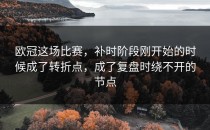 欧冠这场比赛，补时阶段刚开始的时候成了转折点，成了复盘时绕不开的节点