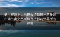 勇士赛场上，当镜头切到替补席曼联中场节奏突然断档直接影响外界所有评价