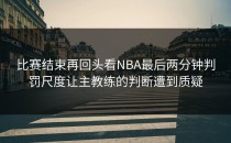比赛结束再回头看NBA最后两分钟判罚尺度让主教练的判断遭到质疑