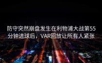 防守突然崩盘发生在利物浦大战第55分钟进球后，VAR回放让所有人紧张