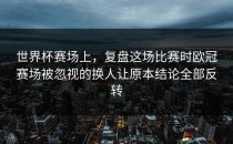 世界杯赛场上，复盘这场比赛时欧冠赛场被忽视的换人让原本结论全部反转