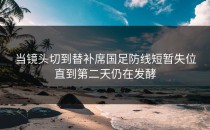 当镜头切到替补席国足防线短暂失位直到第二天仍在发酵