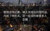 欧冠这场比赛，换人完成后的短时间内成了转折点，这一段当时被很多人忽略