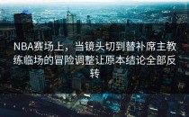 NBA赛场上，当镜头切到替补席主教练临场的冒险调整让原本结论全部反转