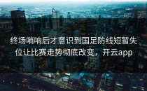 终场哨响后才意识到国足防线短暂失位让比赛走势彻底改变，开云app