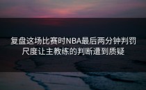 复盘这场比赛时NBA最后两分钟判罚尺度让主教练的判断遭到质疑