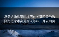 复盘这场比赛时梅西在关键阶段的选择比进球本身更耐人寻味，开云网页