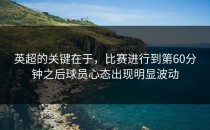 英超的关键在于，比赛进行到第60分钟之后球员心态出现明显波动