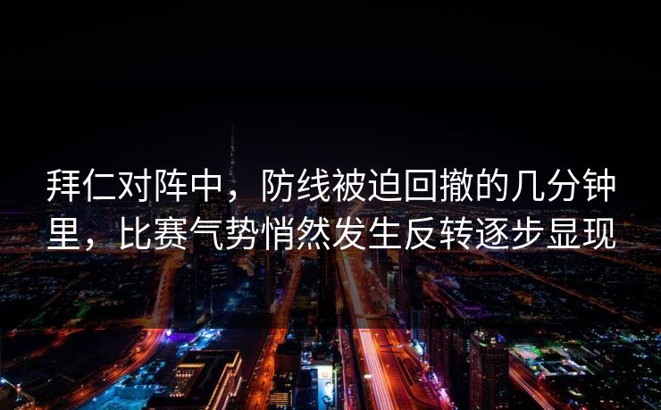 拜仁对阵中,防线被迫回撤的几分钟里,比赛气势悄然发生反转逐步显现 第1张 拜仁对阵中,防线被迫回撤的几分钟里,比赛气势悄然发生反转逐步显现 第1张