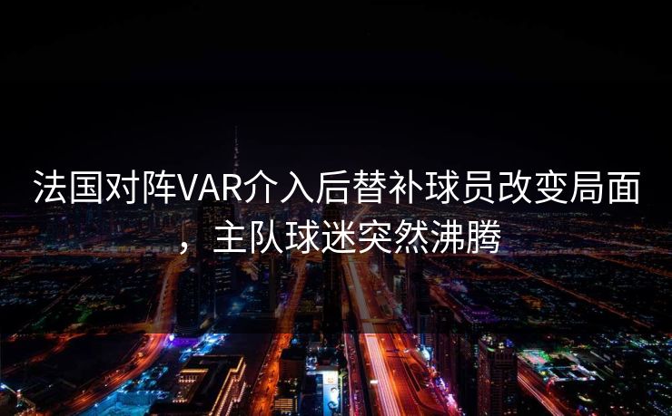 法国对阵VAR介入后替补球员改变局面，主队球迷突然沸腾  第1张
