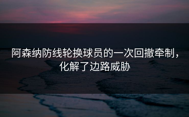 阿森纳防线轮换球员的一次回撤牵制，化解了边路威胁  第1张