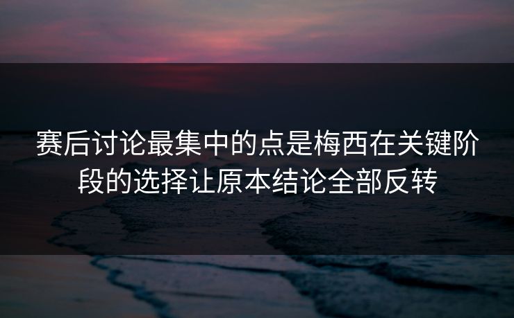 赛后讨论最集中的点是梅西在关键阶段的选择让原本结论全部反转  第1张