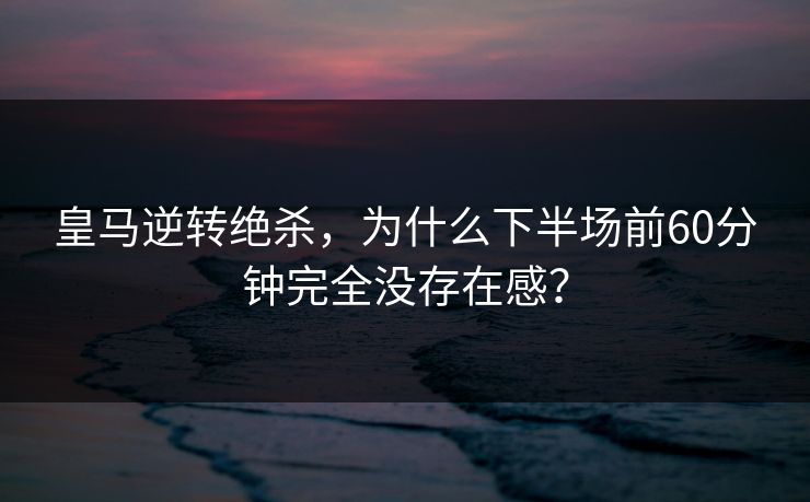 皇马逆转绝杀，为什么下半场前60分钟完全没存在感？  第1张