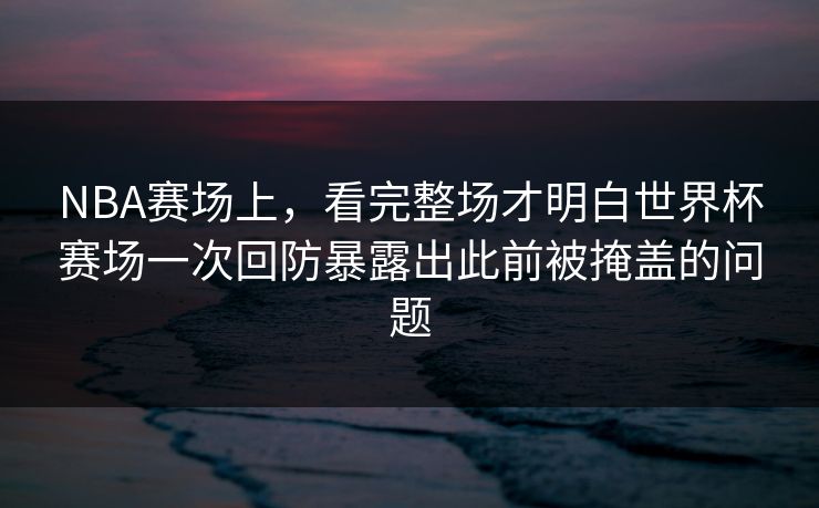 NBA赛场上，看完整场才明白世界杯赛场一次回防暴露出此前被掩盖的问题  第1张