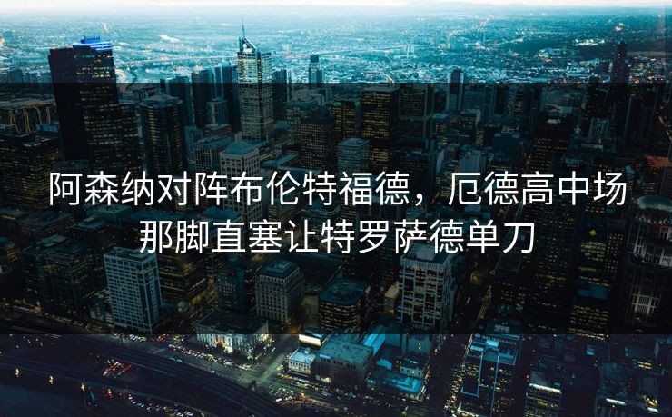 阿森纳对阵布伦特福德，厄德高中场那脚直塞让特罗萨德单刀  第1张