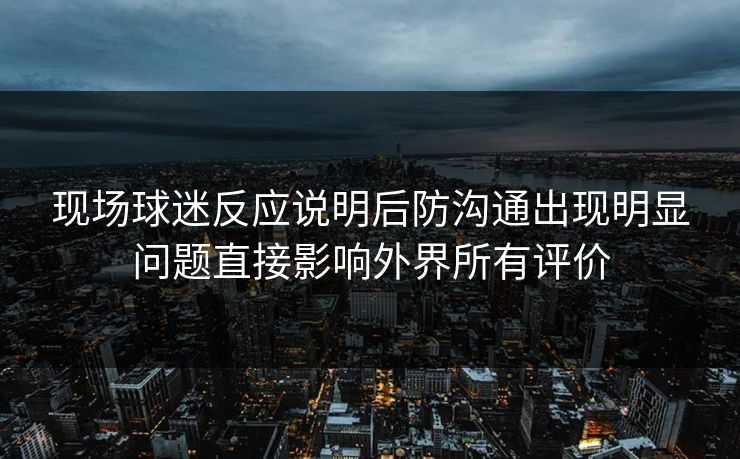 现场球迷反应说明后防沟通出现明显问题直接影响外界所有评价  第1张