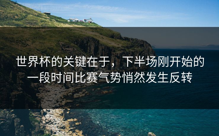世界杯的关键在于，下半场刚开始的一段时间比赛气势悄然发生反转  第1张