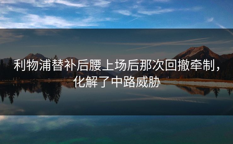 利物浦替补后腰上场后那次回撤牵制，化解了中路威胁  第1张