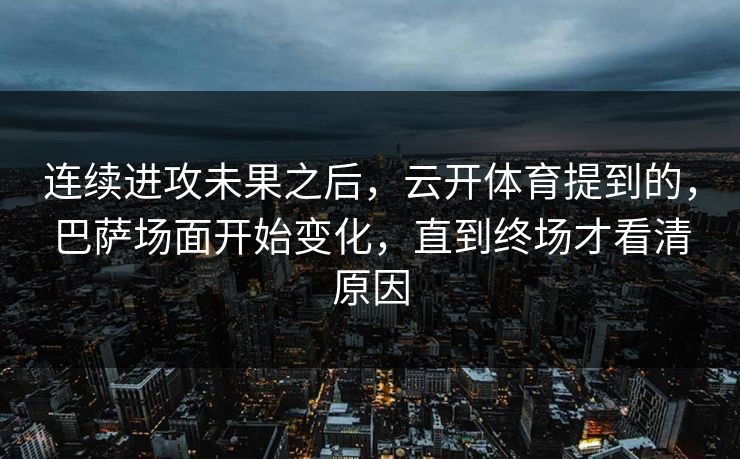 连续进攻未果之后，云开体育提到的，巴萨场面开始变化，直到终场才看清原因  第1张