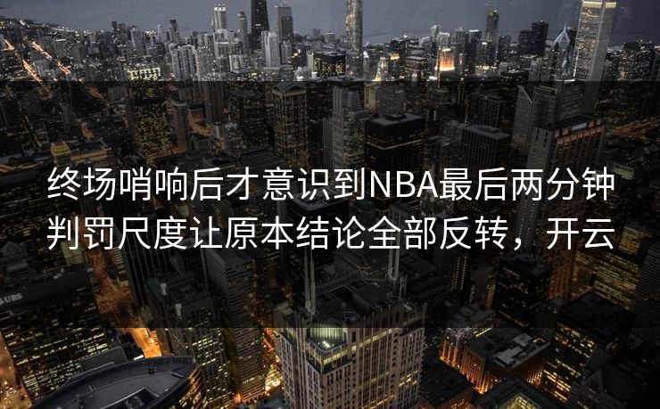 终场哨响后才意识到NBA最后两分钟判罚尺度让原本结论全部反转，开云  第1张
