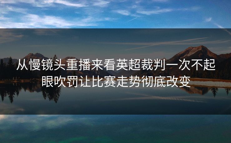 从慢镜头重播来看英超裁判一次不起眼吹罚让比赛走势彻底改变  第1张