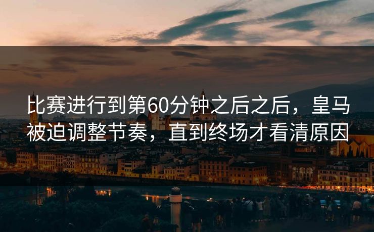 比赛进行到第60分钟之后之后，皇马被迫调整节奏，直到终场才看清原因  第1张