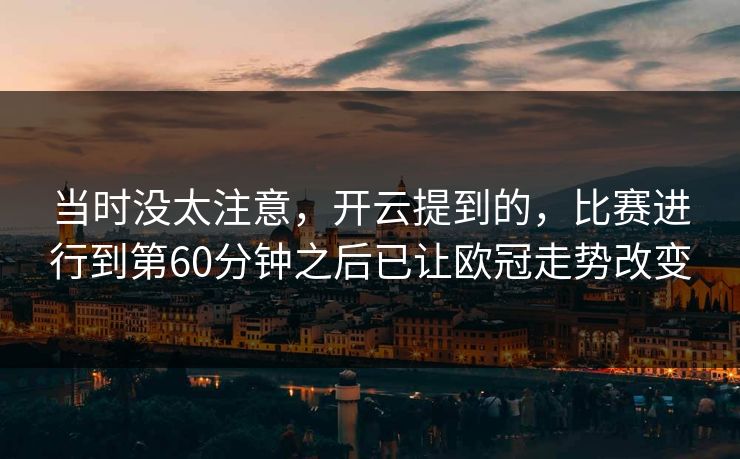 当时没太注意，开云提到的，比赛进行到第60分钟之后已让欧冠走势改变  第1张