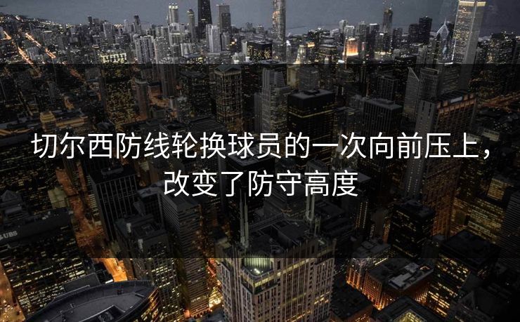 切尔西防线轮换球员的一次向前压上，改变了防守高度  第1张