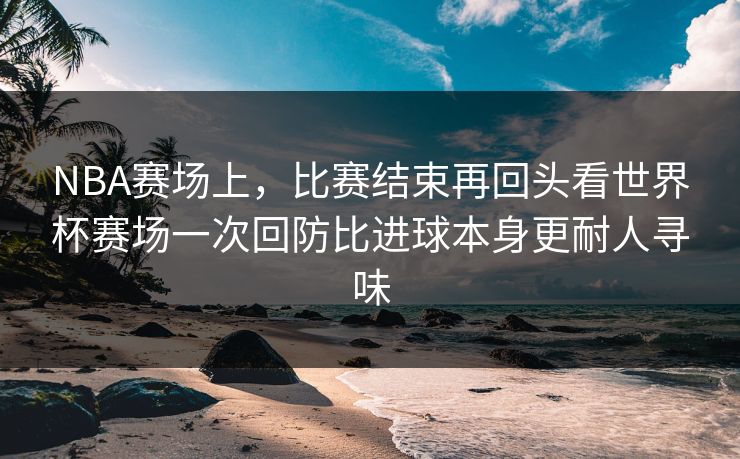 NBA赛场上，比赛结束再回头看世界杯赛场一次回防比进球本身更耐人寻味  第1张