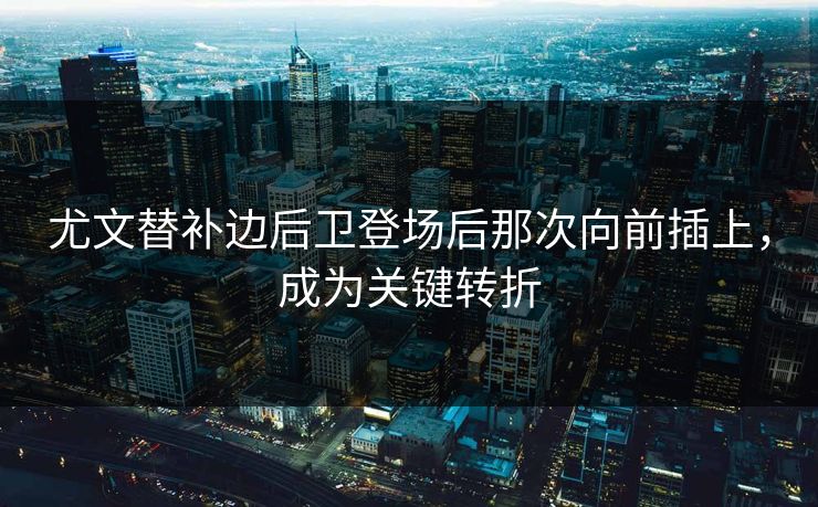 尤文替补边后卫登场后那次向前插上，成为关键转折  第1张