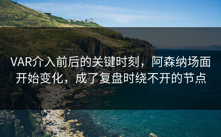 VAR介入前后的关键时刻，阿森纳场面开始变化，成了复盘时绕不开的节点  第1张