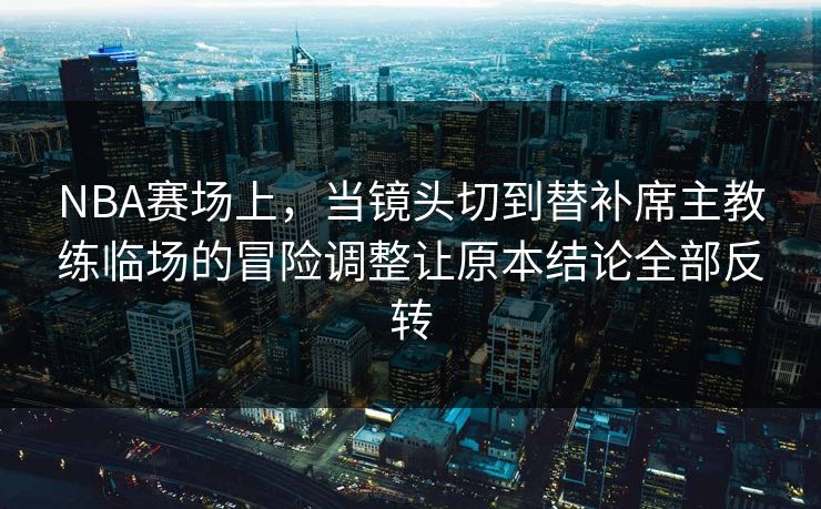 NBA赛场上，当镜头切到替补席主教练临场的冒险调整让原本结论全部反转  第1张