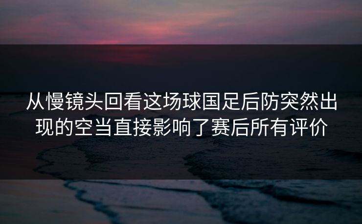 从慢镜头回看这场球国足后防突然出现的空当直接影响了赛后所有评价  第1张