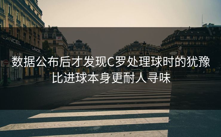 数据公布后才发现C罗处理球时的犹豫比进球本身更耐人寻味  第1张