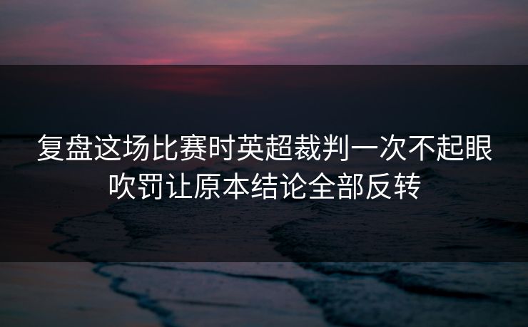 复盘这场比赛时英超裁判一次不起眼吹罚让原本结论全部反转  第1张