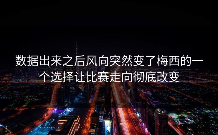 数据出来之后风向突然变了梅西的一个选择让比赛走向彻底改变