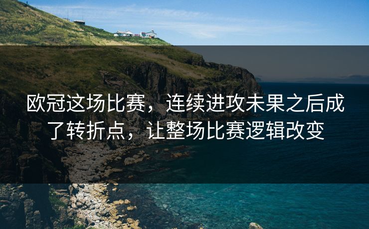 欧冠这场比赛，连续进攻未果之后成了转折点，让整场比赛逻辑改变  第1张