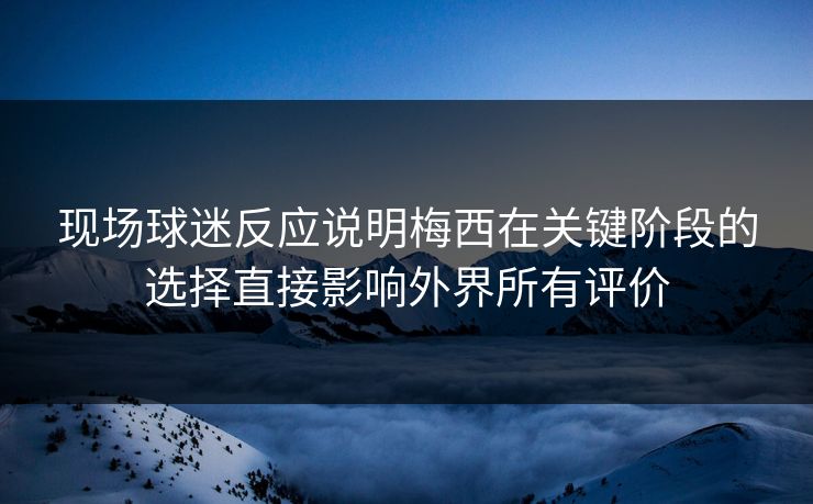 现场球迷反应说明梅西在关键阶段的选择直接影响外界所有评价  第1张