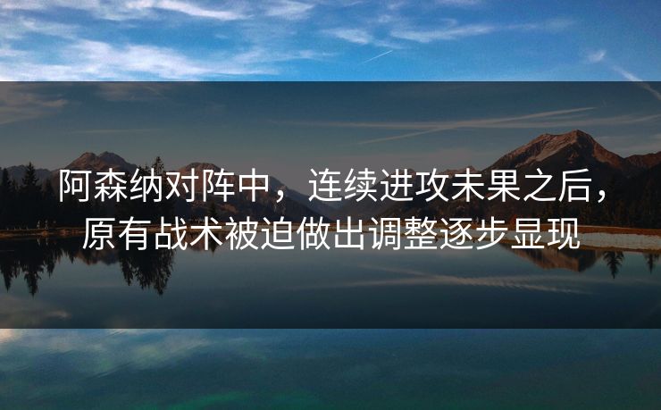 阿森纳对阵中，连续进攻未果之后，原有战术被迫做出调整逐步显现  第1张