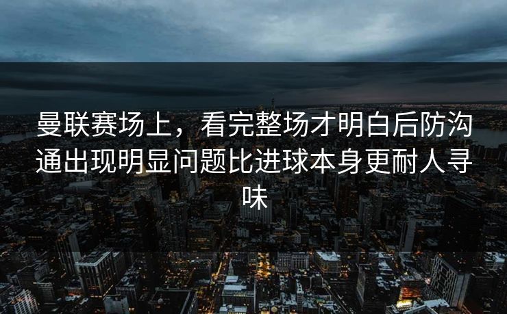 曼联赛场上，看完整场才明白后防沟通出现明显问题比进球本身更耐人寻味  第1张