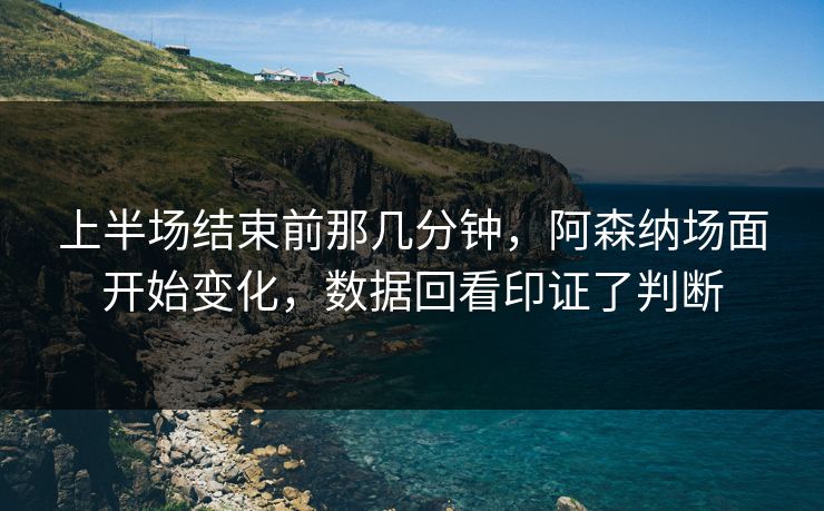 上半场结束前那几分钟，阿森纳场面开始变化，数据回看印证了判断  第1张