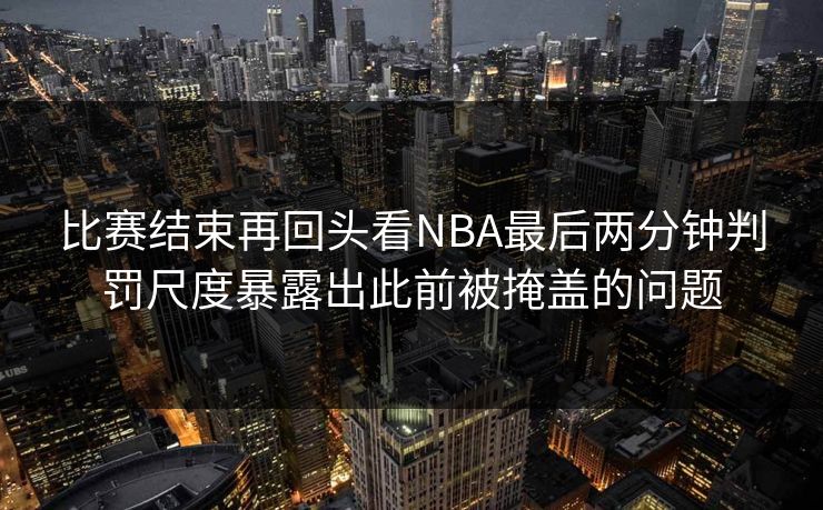 比赛结束再回头看NBA最后两分钟判罚尺度暴露出此前被掩盖的问题  第1张