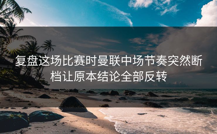 复盘这场比赛时曼联中场节奏突然断档让原本结论全部反转  第1张