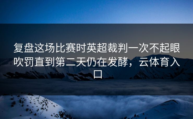 复盘这场比赛时英超裁判一次不起眼吹罚直到第二天仍在发酵，云体育入口  第1张