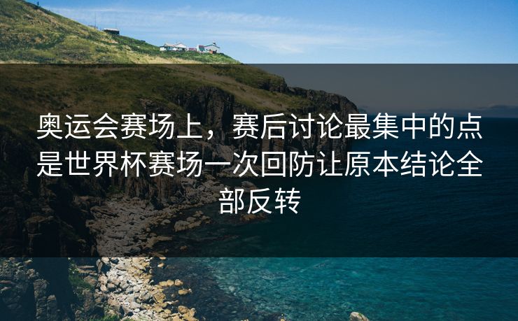 奥运会赛场上，赛后讨论最集中的点是世界杯赛场一次回防让原本结论全部反转  第1张