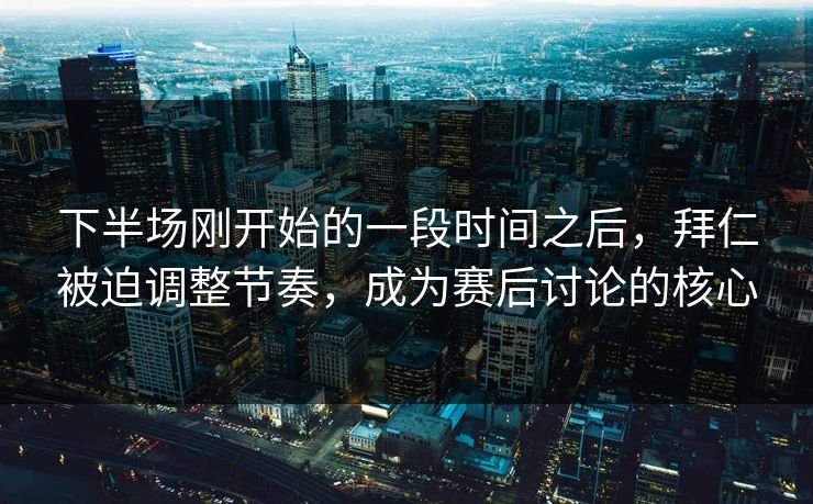 下半场刚开始的一段时间之后，拜仁被迫调整节奏，成为赛后讨论的核心  第1张