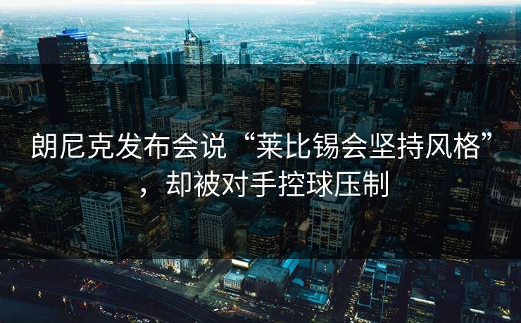 朗尼克发布会说“莱比锡会坚持风格”，却被对手控球压制  第1张